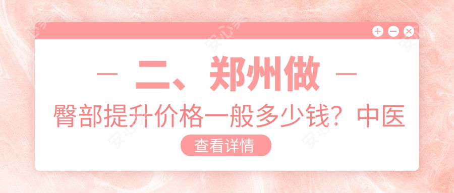 二、郑州做臀部提升价格一般多少钱？中医药大学第一附属医院整形美容科5380|东方5469|郑东柏丽芙5050