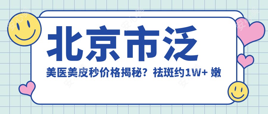 北京市泛美医美皮秒价格揭秘？祛斑约1W+ 嫩肤紧致2W+ 祛痣5K+