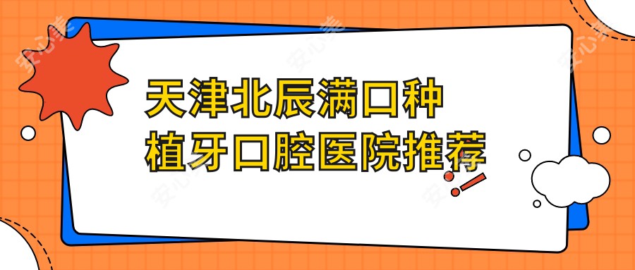 天津北辰满口种植牙口腔医院推荐