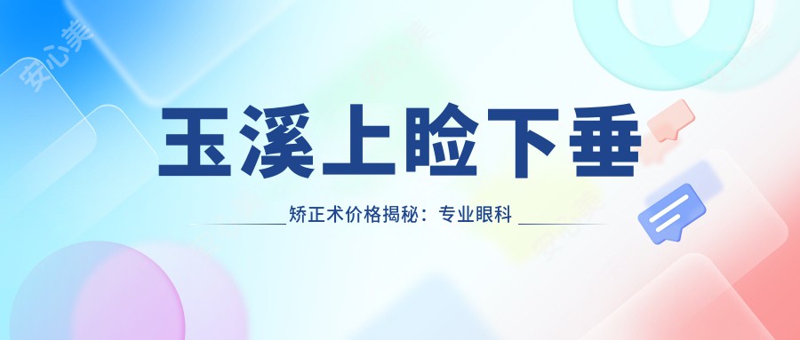 玉溪上睑下垂矫正术价格揭秘：专业眼科做上眼睑下垂术费用详情