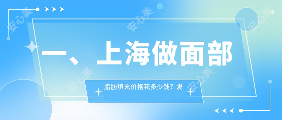 一、上海做面部脂肪填充价格花多少钱？发布2025上海面部脂肪填充收费表