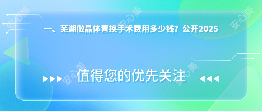 一、芜湖做晶体置换手术费用多少钱？公开2025芜湖晶体置换手术价目表