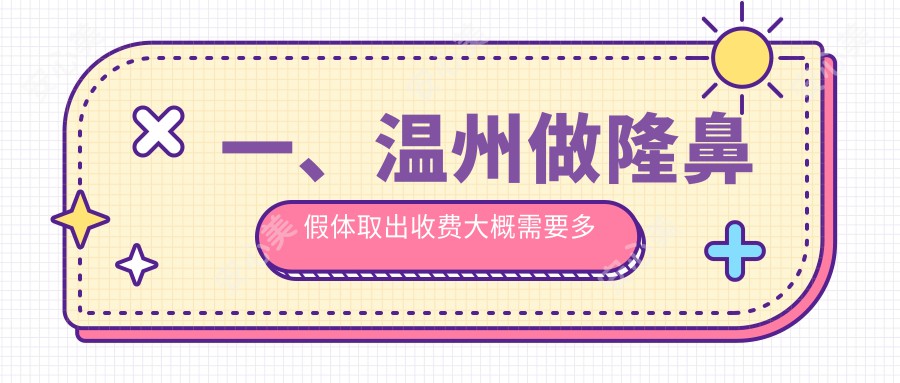 一、温州做隆鼻假体取出收费大概需要多少钱？公开2025温州隆鼻假体取出价格表