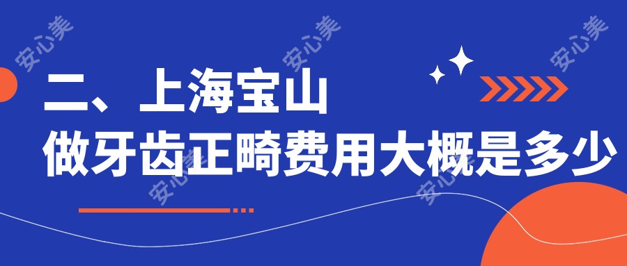 二、上海宝山做牙齿正畸费用大概是多少钱？周乃琴2468、卓艺2960、佳雅2990