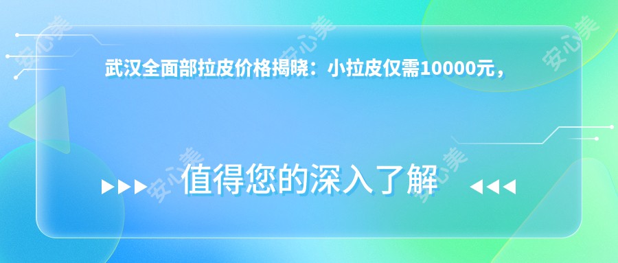 武汉全面部拉皮价格揭晓：小拉皮仅需10000元，小切口3000元起，大拉皮50000元值得吗？