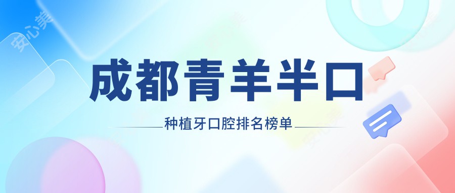 成都青羊半口种植牙口腔排名榜单