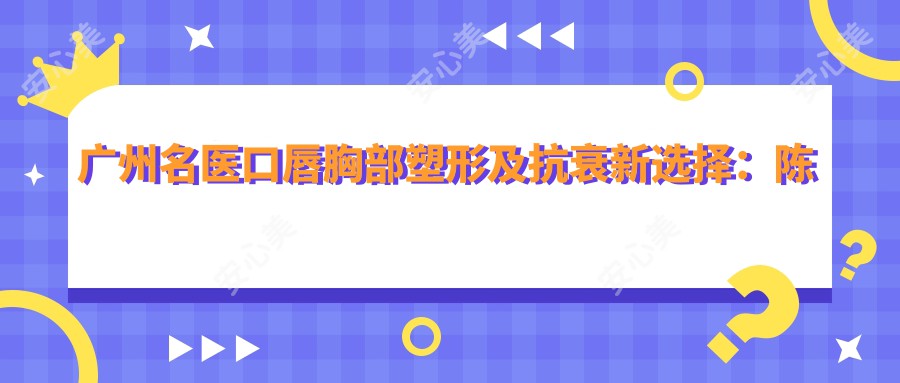 广州名医口唇胸部塑形及抗衰新选择：陈柯、崔凤祥、王玉燕