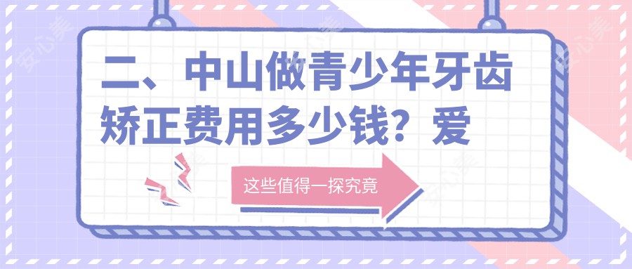 二、中山做青少年牙齿矫正费用多少钱？爱牙健6589/萌雅6590/卓飞5498