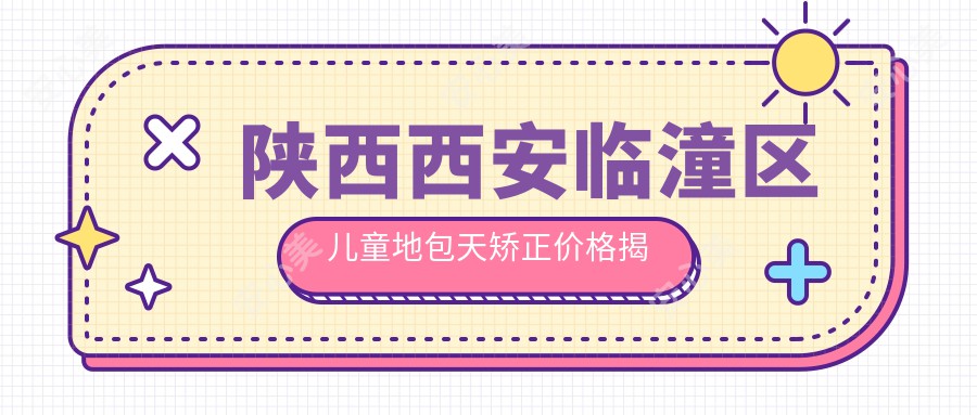 陕西西安临潼区儿童地包天矫正价格揭秘：岳美琪口腔、尚贝口腔与付银效口腔费用对比