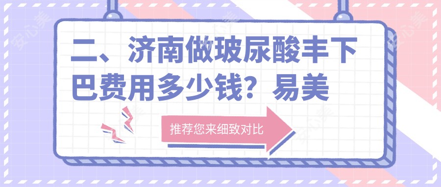 二、济南做玻尿酸丰下巴费用多少钱？易美天熙3160/颜禧恋本3550/曹博士3258