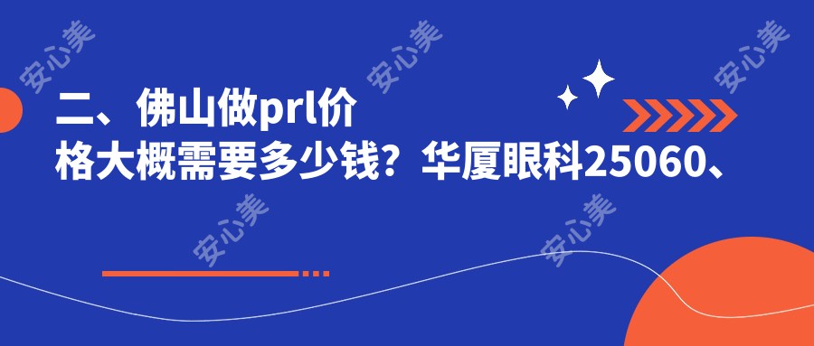 二、佛山做prl价格大概需要多少钱？华厦眼科25060、希玛33780、雅科眼科诊所有限公司医视诊所27988