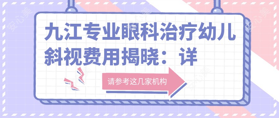 九江专业眼科治疗幼儿斜视费用揭晓：详细方案仅需3000元起