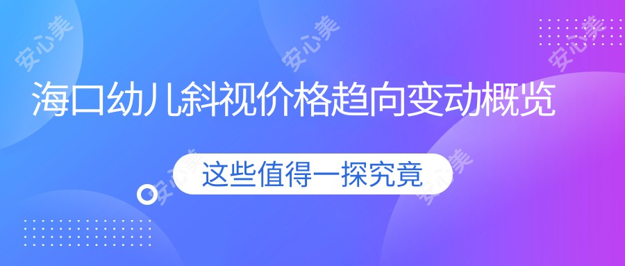 海口幼儿斜视价格趋向变动概览