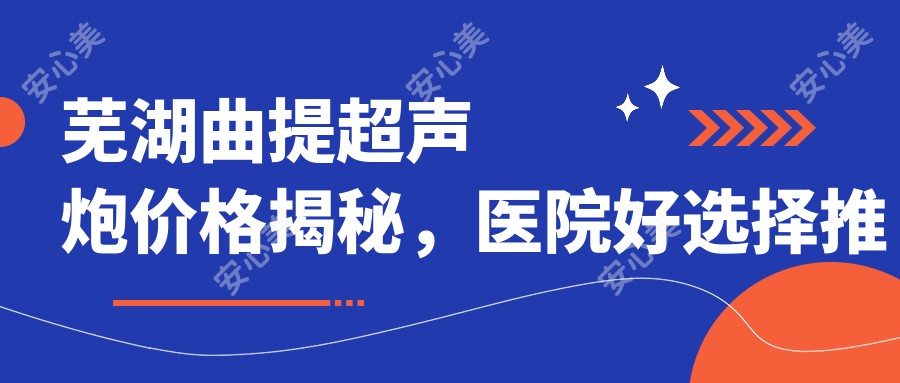 芜湖曲提超声炮价格揭秘，医院好选择推荐清单