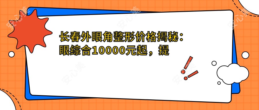 长春外眼角整形价格揭秘：眼综合10000元起，提眉2000元，睑外翻矫正仅需3000元