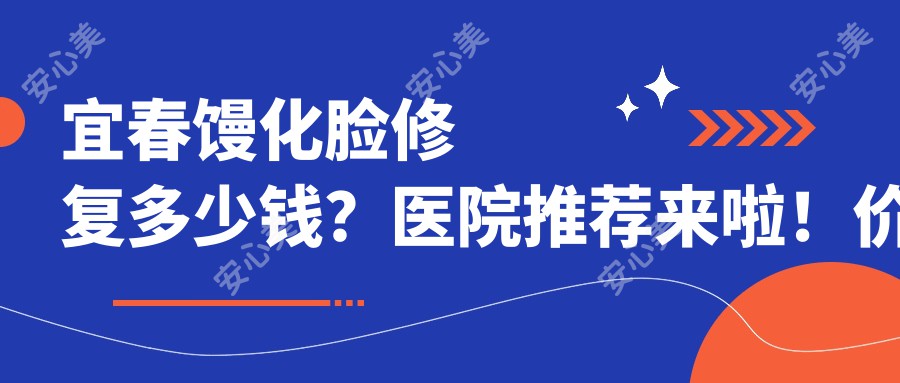 宜春馒化脸修复多少钱？医院推荐来啦！价格表速看！