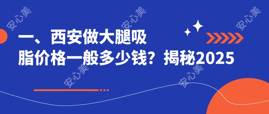 一、西安做大腿吸脂价格一般多少钱？揭秘2025西安大腿吸脂价目单