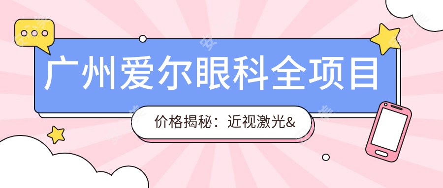 广州爱尔眼科全项目价格揭秘：近视激光&白内障手术等热门眼科项目费用一览