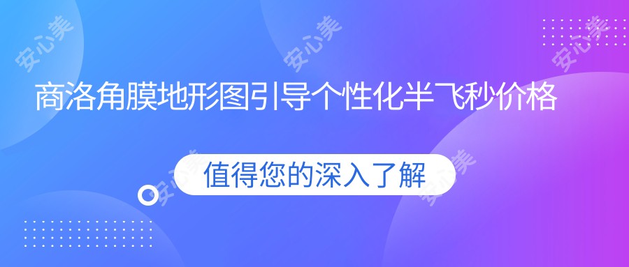 商洛角膜地形图引导个性化半飞秒价格揭秘：仅需16800元享受精准视力矫正