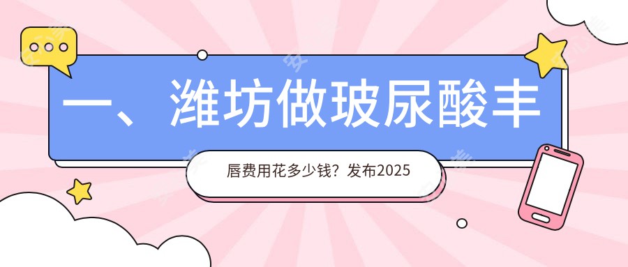 一、潍坊做玻尿酸丰唇费用花多少钱？发布2025潍坊玻尿酸丰唇价目单