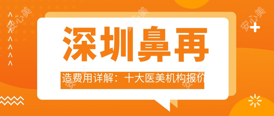 深圳鼻再造费用详解：十大医美机构报价对比，含奥觅、美加美、联合会美等