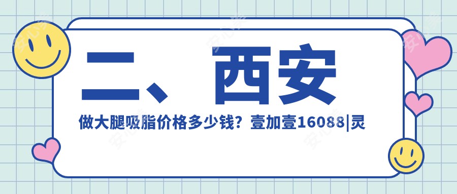 二、西安做大腿吸脂价格多少钱？壹加壹16088|灵韵天鹅16750|俪时代15550