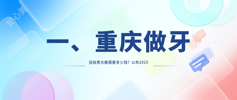 一、重庆做牙冠收费大概需要多少钱？公布2025重庆牙冠价目单