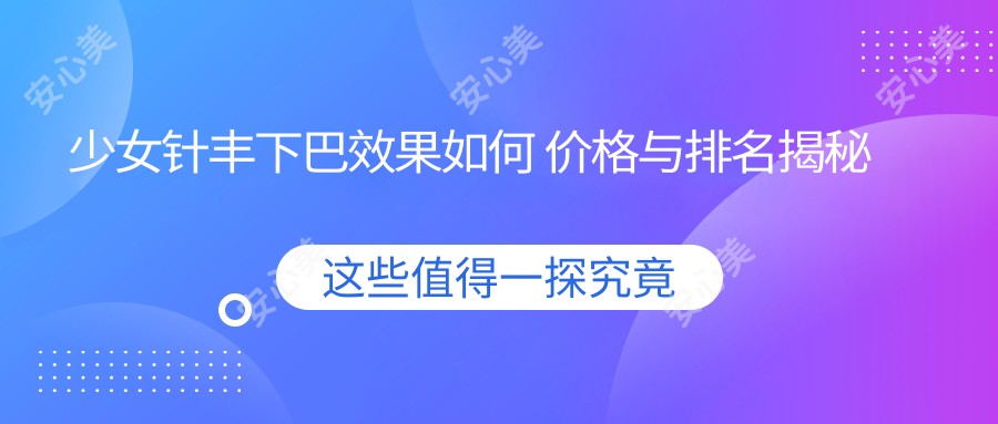 注射丰下巴疗效如何 价格与排名揭秘