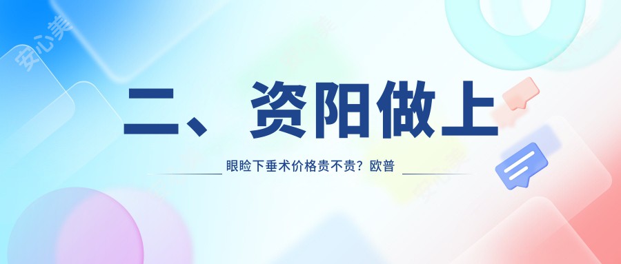 二、资阳做上眼睑下垂术价格贵不贵？欧普康眼科4550/5969/5959