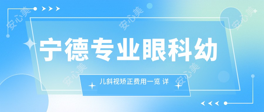 宁德专业眼科幼儿斜视矫正费用一览 详尽价格表显示斜视手术仅需3000元起