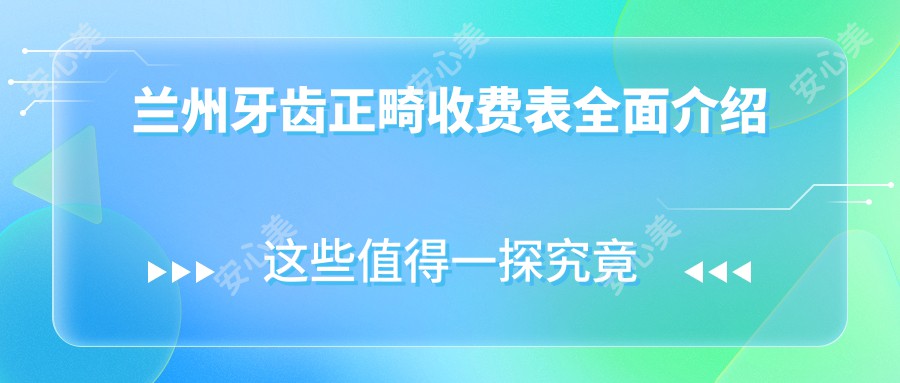 兰州牙齿正畸收费表全面介绍