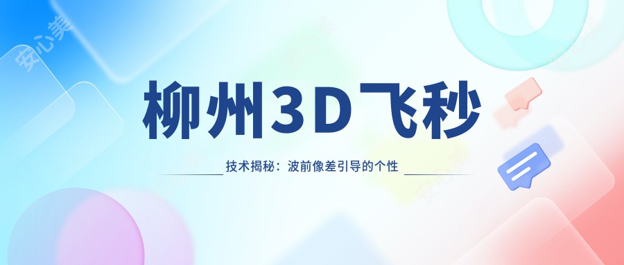 柳州3D飞秒技术揭秘：波前像差引导的个性化半飞秒收费标准详解