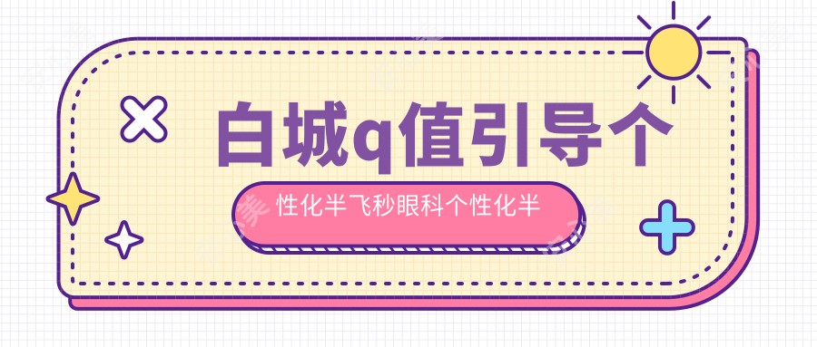 白城q值引导个性化半飞秒眼科个性化半飞秒价目单