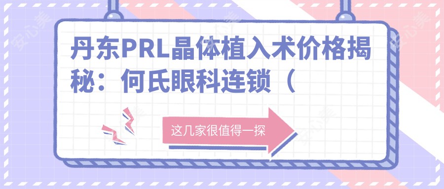 丹东PRL晶体植入术价格揭秘：何氏眼科连锁（丹东）费用详解