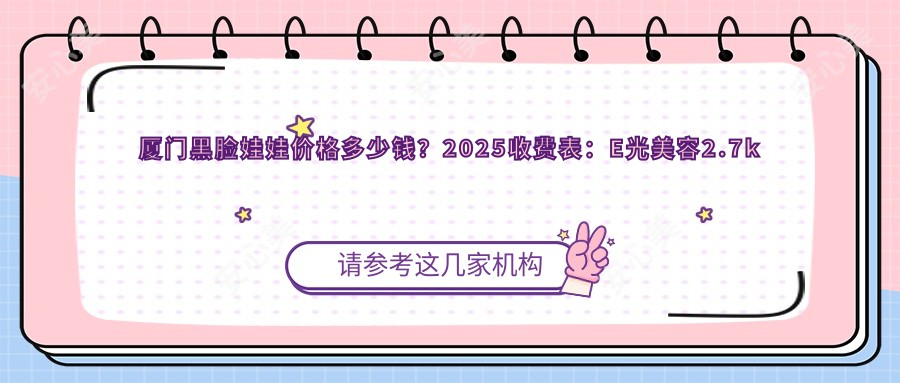 厦门黑脸娃娃价格多少钱？2025收费表：E光美容2.7k元起、激光美白2k元起