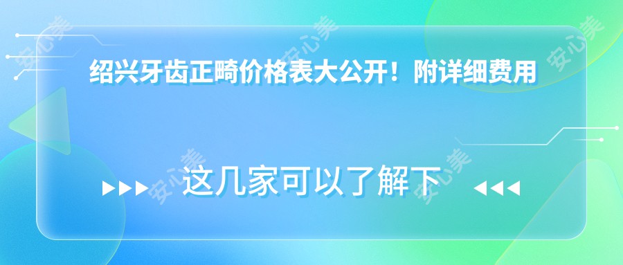 绍兴牙齿正畸价格表大公开！附详细费用清单及医院地址导航