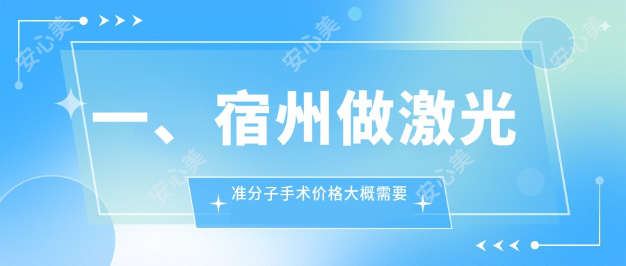 一、宿州做激光准分子手术价格大概需要多少钱？公开2025宿州激光准分子手术价格表