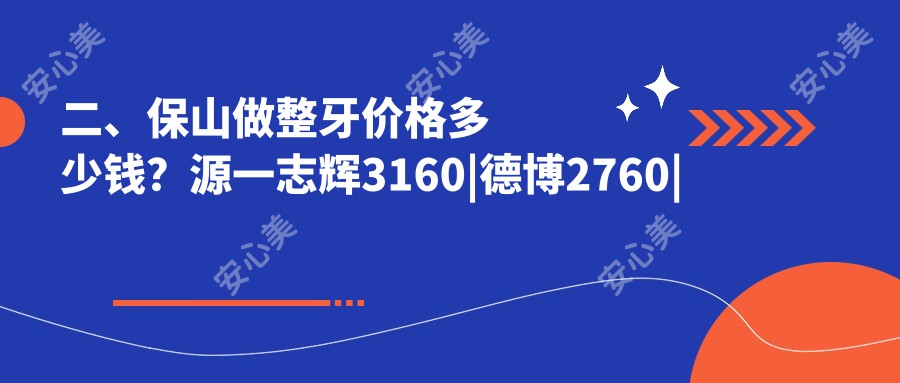 二、保山做整牙价格多少钱？源一志辉3160|德博2760|浩源2789