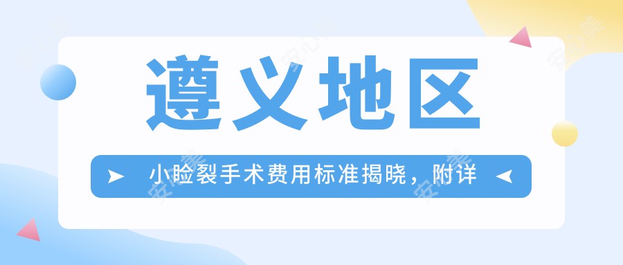 遵义地区小睑裂手术费用标准揭晓，附详细价格表及医院地址指南