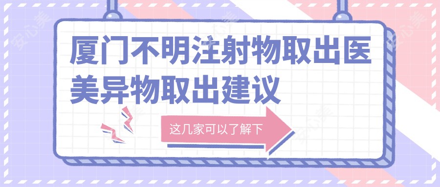 厦门不明注射物取出医美异物取出建议