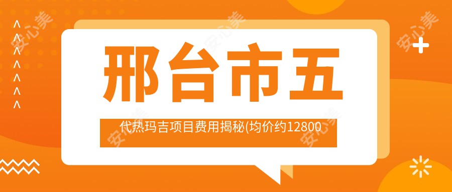 邢台市五代热玛吉项目费用揭秘(均价约12800元) 探讨热玛吉与其他紧肤技术优劣对比