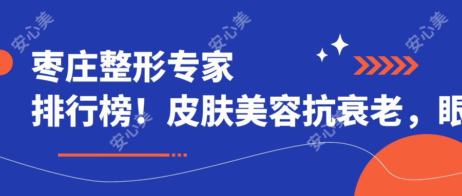 枣庄整形医生排行榜！皮肤美容抗衰老，眼鼻面雕技术赞，口碑良好值得一看！