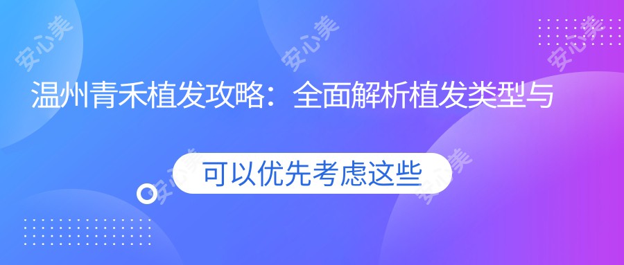 温州青禾植发攻略：多面解析植发类型与价格，FUE/DHI等热门项目一网打尽