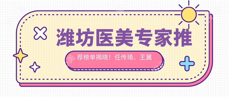 潍坊医美医生推荐榜单揭晓！任传琦、王冀耕、姜辉精擅眼鼻胸整形上榜！