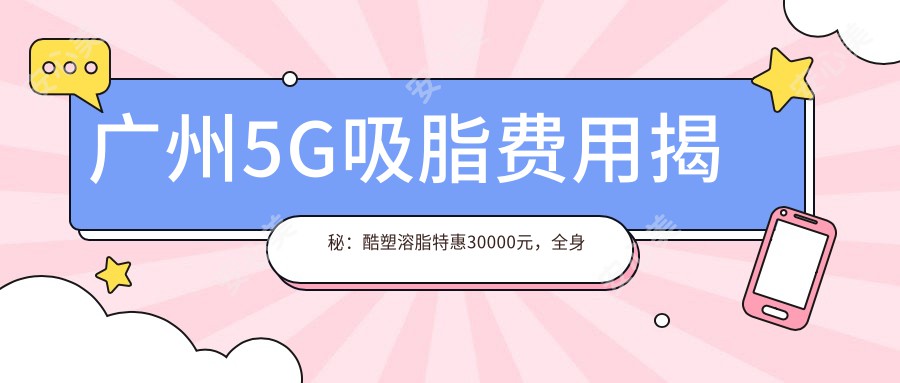 广州5G吸脂费用揭秘：酷塑溶脂特惠30000元，全身吸脂仅需20000元起