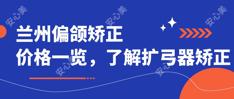 兰州偏颌矫正价格一览，了解扩弓器矫正费用详情指南