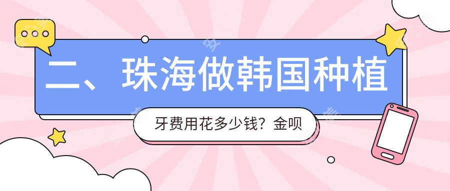 二、珠海做韩国种植牙费用花多少钱？金呗壳3050|皓齿3150|邝氏3688