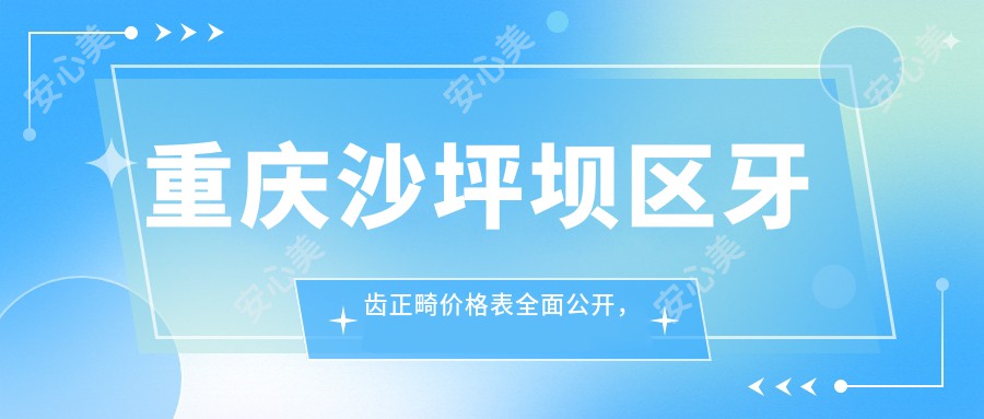 重庆沙坪坝区牙齿正畸价格表全面公开，多家知名口腔诊所如心美、爱牙等任你选