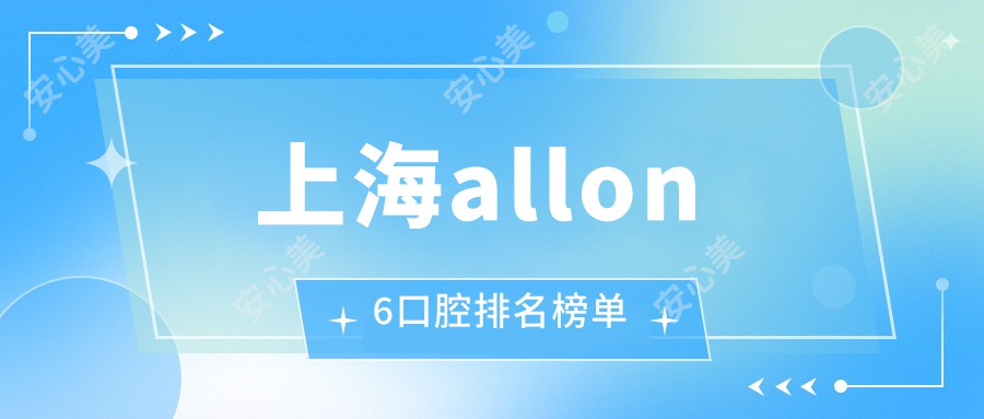 上海allon6口腔排名榜单