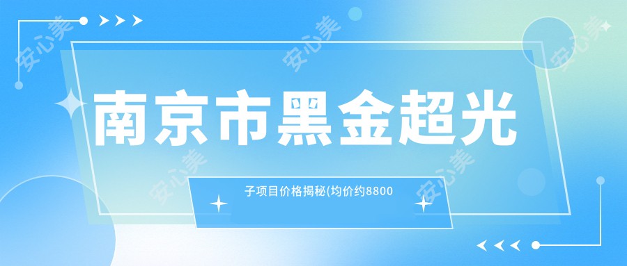 南京市黑金超光子项目价格揭秘(均价约8800元) 与传统光子嫩肤相比，疗效如何？详细对比解析